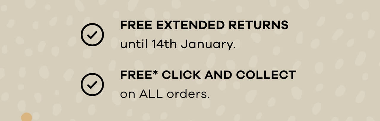Free extended returns until 14th January. Free* Click and Collect on ALL orders.